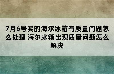 7月6号买的海尔冰箱有质量问题怎么处理 海尔冰箱出现质量问题怎么解决